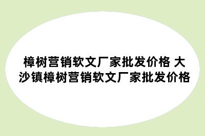 樟树营销软文厂家批发价格 大沙镇樟树营销软文厂家批发价格